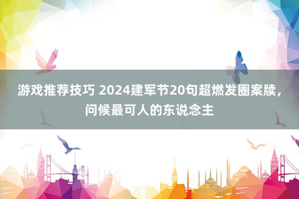 游戏推荐技巧 2024建军节20句超燃发圈案牍，问候最可人的东说念主