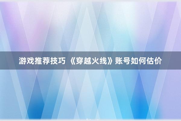 游戏推荐技巧 《穿越火线》账号如何估价