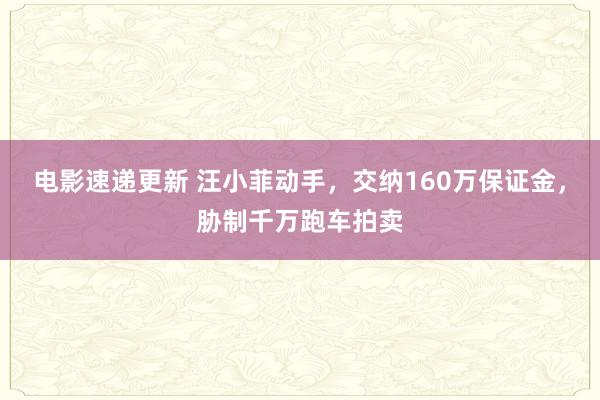 电影速递更新 汪小菲动手，交纳160万保证金，胁制千万跑车拍卖