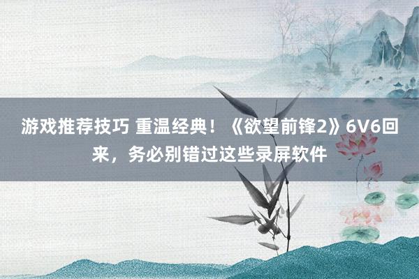 游戏推荐技巧 重温经典！《欲望前锋2》6V6回来，务必别错过这些录屏软件