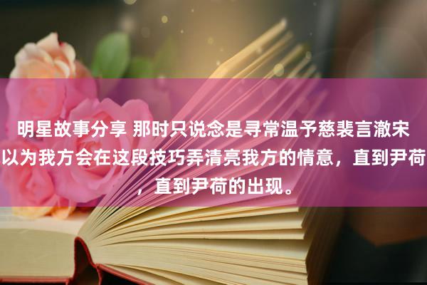 明星故事分享 那时只说念是寻常温予慈裴言澈宋星野·她以为我方会在这段技巧弄清亮我方的情意，直到尹荷的出现。