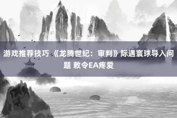 游戏推荐技巧 《龙腾世纪：审判》际遇寰球导入问题 敕令EA疼爱