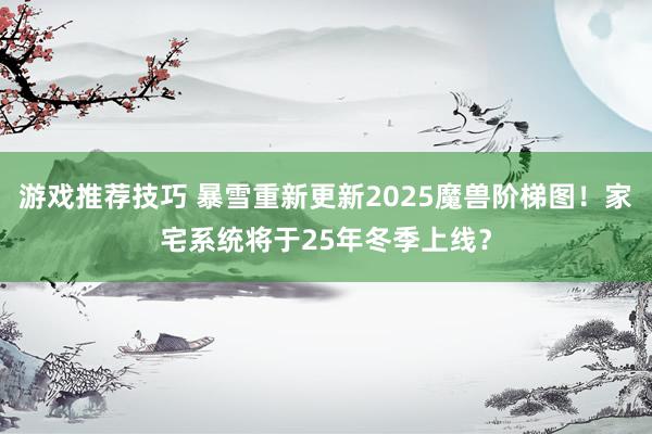 游戏推荐技巧 暴雪重新更新2025魔兽阶梯图！家宅系统将于25年冬季上线？