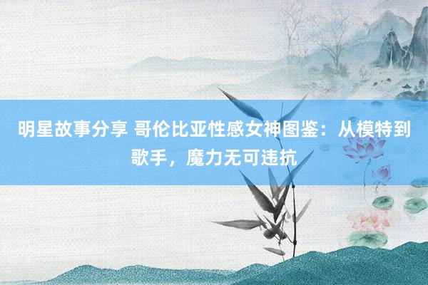 明星故事分享 哥伦比亚性感女神图鉴：从模特到歌手，魔力无可违抗