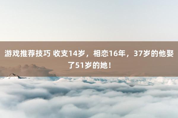 游戏推荐技巧 收支14岁，相恋16年，37岁的他娶了51岁的她！