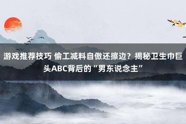 游戏推荐技巧 偷工减料自傲还擦边？揭秘卫生巾巨头ABC背后的“男东说念主”