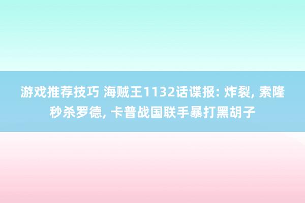 游戏推荐技巧 海贼王1132话谍报: 炸裂, 索隆秒杀罗德, 卡普战国联手暴打黑胡子