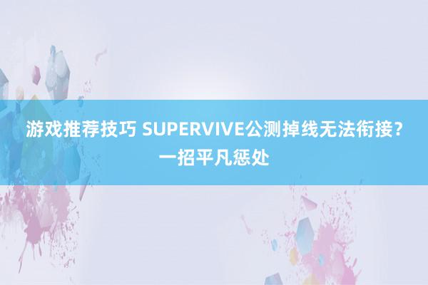 游戏推荐技巧 SUPERVIVE公测掉线无法衔接？一招平凡惩处