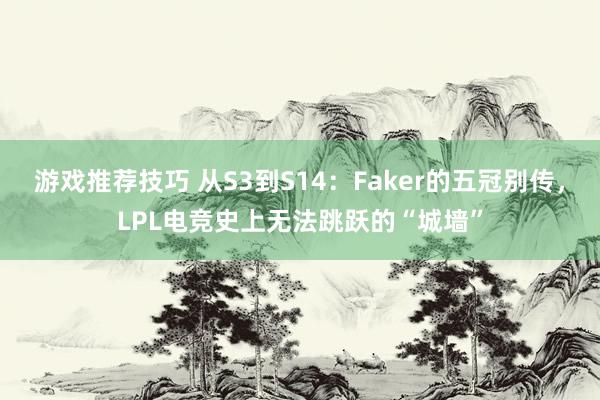 游戏推荐技巧 从S3到S14：Faker的五冠别传，LPL电竞史上无法跳跃的“城墙”