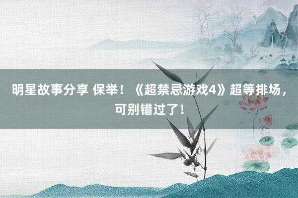 明星故事分享 保举！《超禁忌游戏4》超等排场，可别错过了！