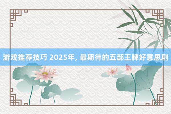 游戏推荐技巧 2025年, 最期待的五部王牌好意思剧