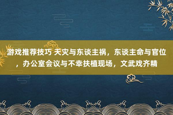 游戏推荐技巧 天灾与东谈主祸，东谈主命与官位，办公室会议与不幸扶植现场，文武戏齐精