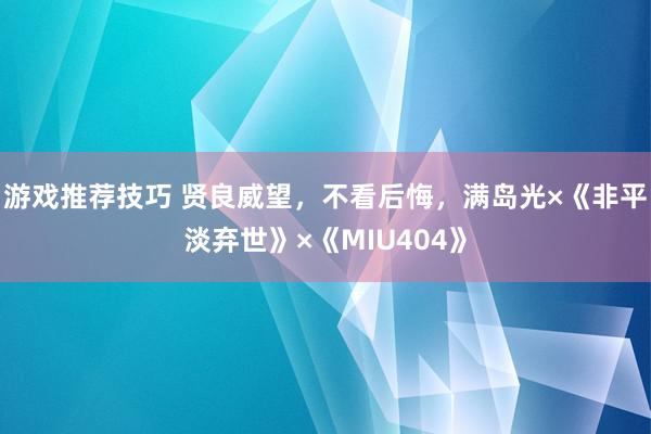 游戏推荐技巧 贤良威望，不看后悔，满岛光×《非平淡弃世》×《MIU404》