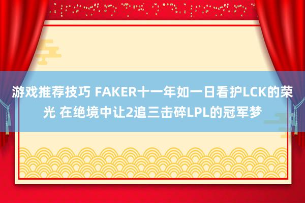 游戏推荐技巧 FAKER十一年如一日看护LCK的荣光 在绝境中让2追三击碎LPL的冠军梦