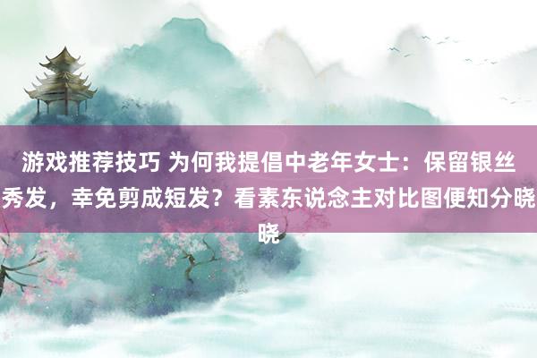 游戏推荐技巧 为何我提倡中老年女士：保留银丝秀发，幸免剪成短发？看素东说念主对比图便知分晓