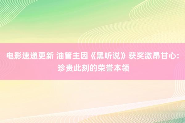 电影速递更新 油管主因《黑听说》获奖激昂甘心: 珍贵此刻的荣誉本领