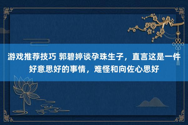 游戏推荐技巧 郭碧婷谈孕珠生子，直言这是一件好意思好的事情，难怪和向佐心思好