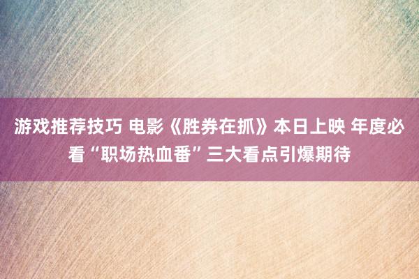 游戏推荐技巧 电影《胜券在抓》本日上映 年度必看“职场热血番”三大看点引爆期待