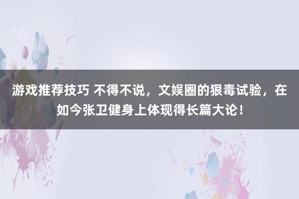 游戏推荐技巧 不得不说，文娱圈的狠毒试验，在如今张卫健身上体现得长篇大论！