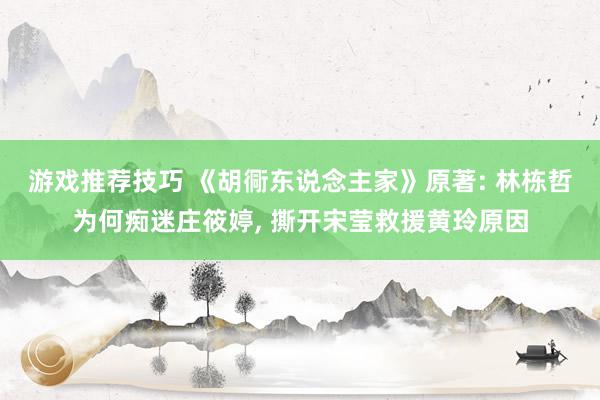 游戏推荐技巧 《胡衕东说念主家》原著: 林栋哲为何痴迷庄筱婷, 撕开宋莹救援黄玲原因