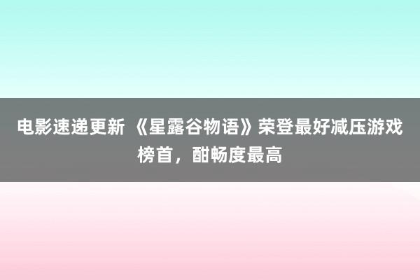 电影速递更新 《星露谷物语》荣登最好减压游戏榜首，酣畅度最高