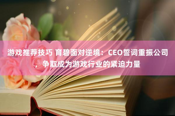 游戏推荐技巧 育碧面对逆境：CEO誓词重振公司，争取成为游戏行业的紧迫力量