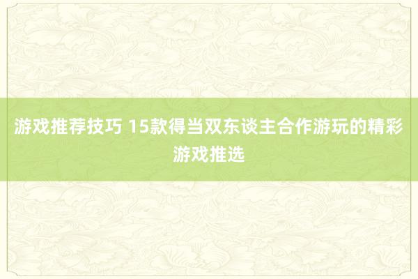 游戏推荐技巧 15款得当双东谈主合作游玩的精彩游戏推选