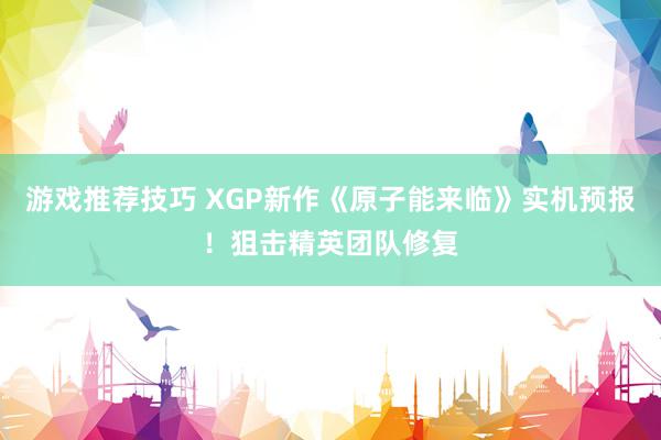 游戏推荐技巧 XGP新作《原子能来临》实机预报！狙击精英团队修复