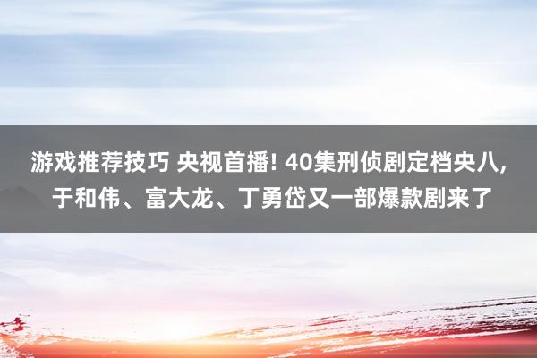 游戏推荐技巧 央视首播! 40集刑侦剧定档央八, 于和伟、富大龙、丁勇岱又一部爆款剧来了