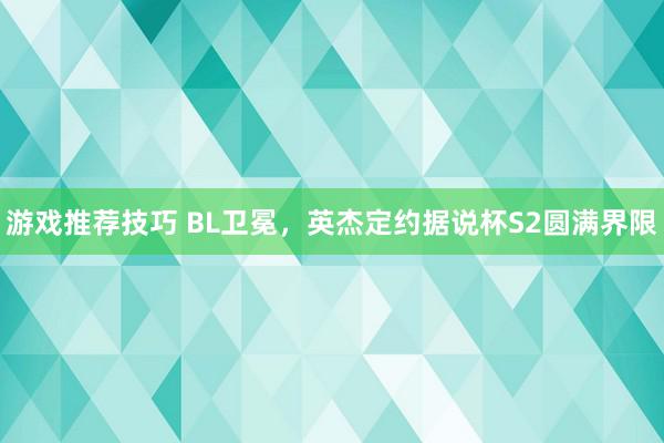 游戏推荐技巧 BL卫冕，英杰定约据说杯S2圆满界限