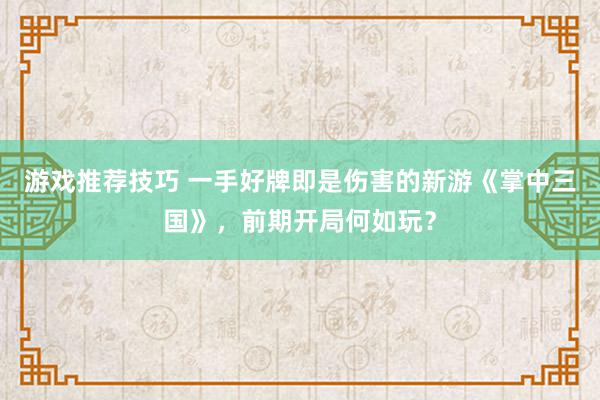 游戏推荐技巧 一手好牌即是伤害的新游《掌中三国》，前期开局何如玩？