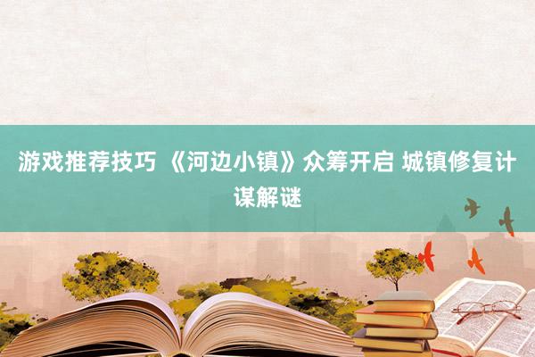 游戏推荐技巧 《河边小镇》众筹开启 城镇修复计谋解谜