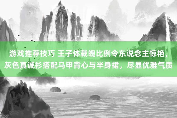 游戏推荐技巧 王子体裁魄比例令东说念主惊艳，灰色真诚衫搭配马甲背心与半身裙，尽显优雅气质