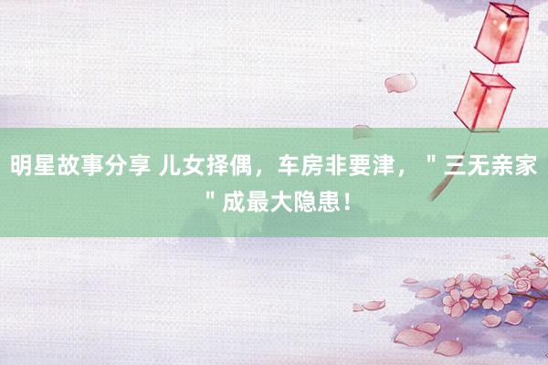 明星故事分享 儿女择偶，车房非要津，＂三无亲家＂成最大隐患！