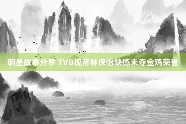 明星故事分享 TVB视帝林保怡缺憾未夺金鸡荣誉