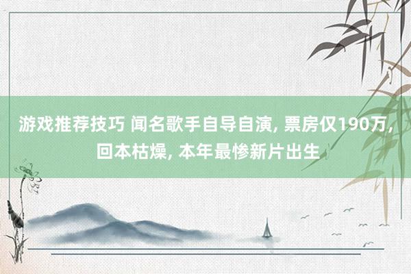 游戏推荐技巧 闻名歌手自导自演, 票房仅190万, 回本枯燥, 本年最惨新片出生