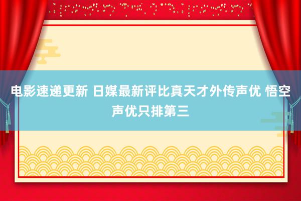 电影速递更新 日媒最新评比真天才外传声优 悟空声优只排第三