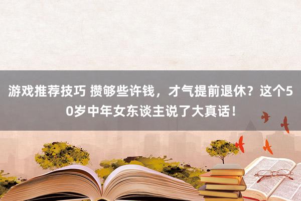 游戏推荐技巧 攒够些许钱，才气提前退休？这个50岁中年女东谈主说了大真话！