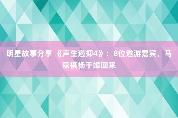 明星故事分享 《声生遏抑4》：8位遨游嘉宾，马嘉祺杨千嬅回来