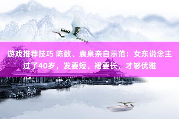 游戏推荐技巧 陈数、袁泉亲自示范：女东说念主过了40岁，发要短、裙要长，才够优雅