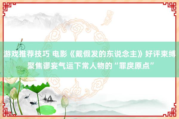 游戏推荐技巧 电影《戴假发的东说念主》好评束缚 聚焦谬妄气运下常人物的“罪戾原点”