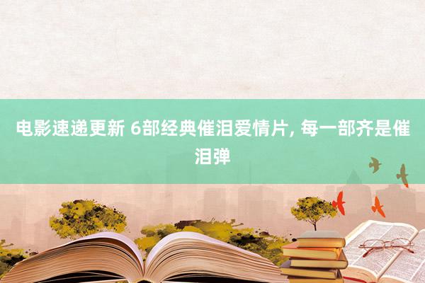 电影速递更新 6部经典催泪爱情片, 每一部齐是催泪弹