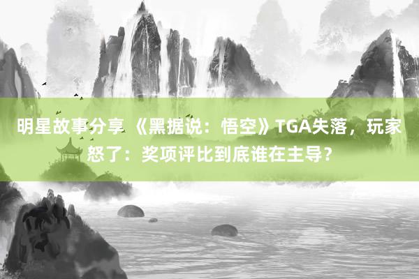 明星故事分享 《黑据说：悟空》TGA失落，玩家怒了：奖项评比到底谁在主导？