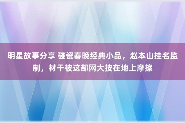 明星故事分享 碰瓷春晚经典小品，赵本山挂名监制，材干被这部网大按在地上摩擦