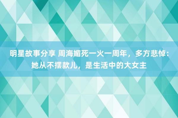 明星故事分享 周海媚死一火一周年，多方悲悼：她从不摆款儿，是生活中的大女主