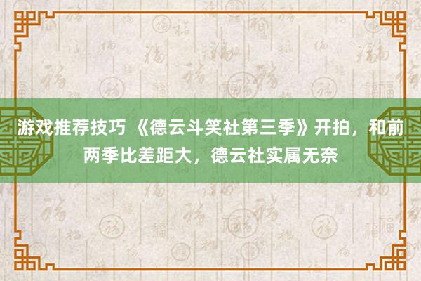 游戏推荐技巧 《德云斗笑社第三季》开拍，和前两季比差距大，德云社实属无奈