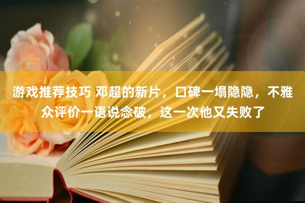 游戏推荐技巧 邓超的新片，口碑一塌隐隐，不雅众评价一语说念破，这一次他又失败了