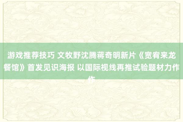 游戏推荐技巧 文牧野沈腾蒋奇明新片《宽宥来龙餐馆》首发见识海报 以国际视线再推试验题材力作