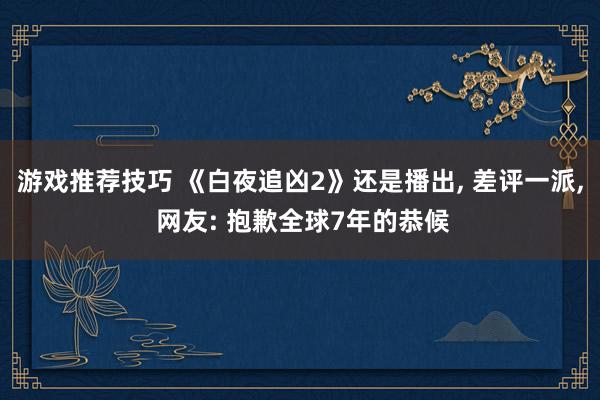 游戏推荐技巧 《白夜追凶2》还是播出, 差评一派, 网友: 抱歉全球7年的恭候