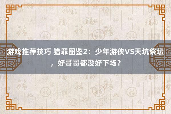 游戏推荐技巧 猎罪图鉴2：少年游侠VS天坑祭坛，好哥哥都没好下场？